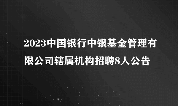 2023中国银行中银基金管理有限公司辖属机构招聘8人公告