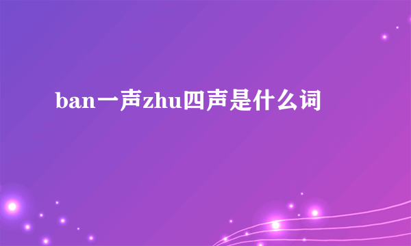 ban一声zhu四声是什么词