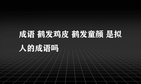 成语 鹤发鸡皮 鹤发童颜 是拟人的成语吗