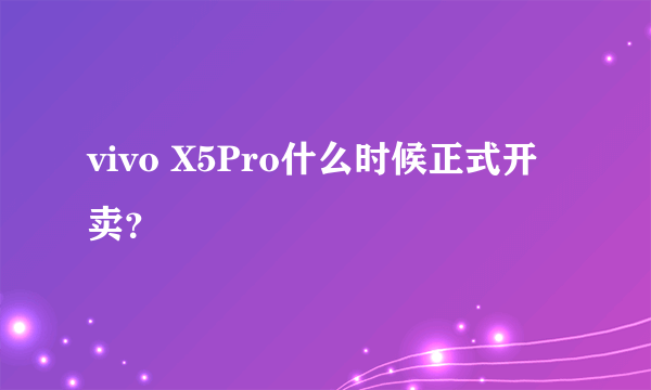 vivo X5Pro什么时候正式开卖？