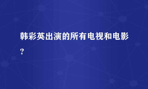 韩彩英出演的所有电视和电影？