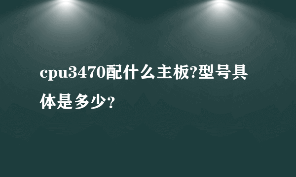 cpu3470配什么主板?型号具体是多少？