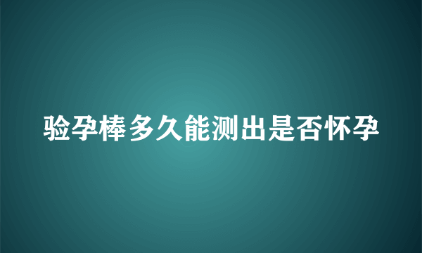 验孕棒多久能测出是否怀孕