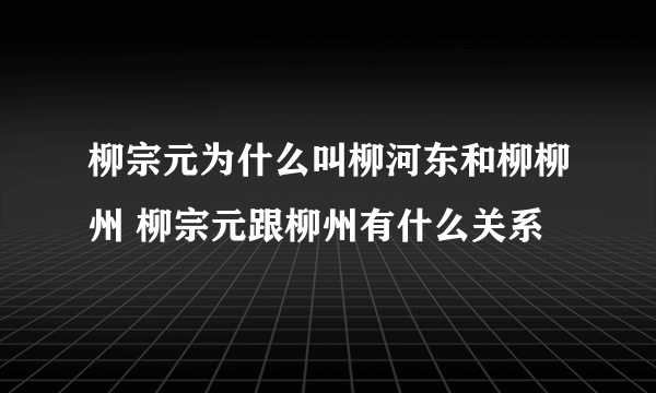 柳宗元为什么叫柳河东和柳柳州 柳宗元跟柳州有什么关系