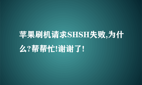 苹果刷机请求SHSH失败,为什么?帮帮忙!谢谢了!