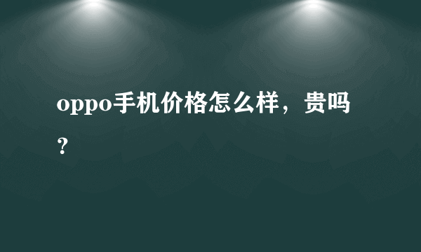 oppo手机价格怎么样，贵吗？