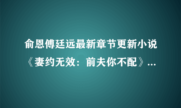 俞恩傅廷远最新章节更新小说《妻约无效：前夫你不配》免费阅读