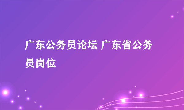 广东公务员论坛 广东省公务员岗位