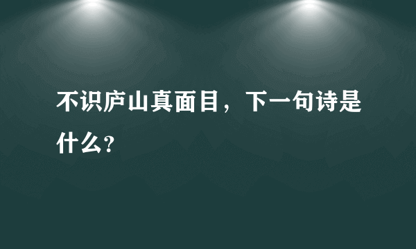 不识庐山真面目，下一句诗是什么？