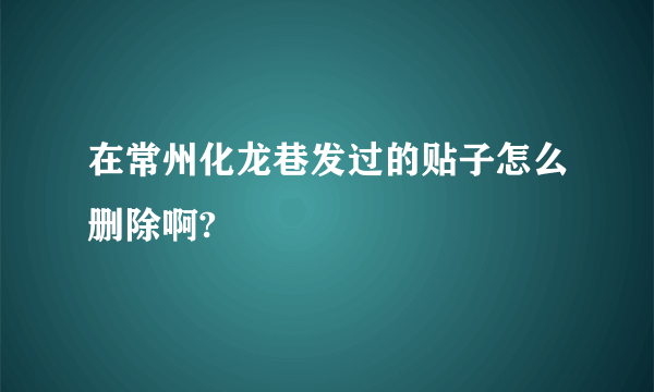 在常州化龙巷发过的贴子怎么删除啊?