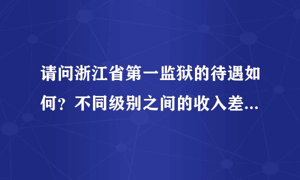 请问浙江省第一监狱的待遇如何？不同级别之间的收入差距大吗？以后调出系统的机会有吗？