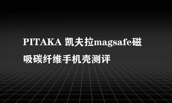 PITAKA 凯夫拉magsafe磁吸碳纤维手机壳测评