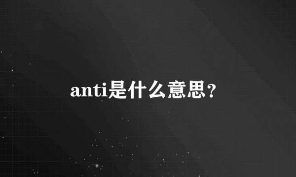 anti是什么意思？