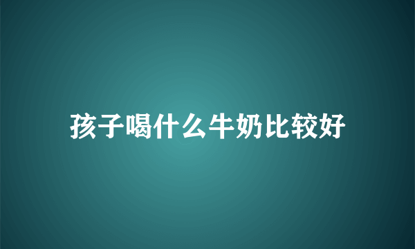 孩子喝什么牛奶比较好