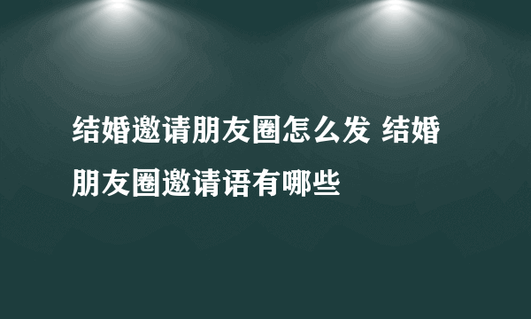 结婚邀请朋友圈怎么发 结婚朋友圈邀请语有哪些