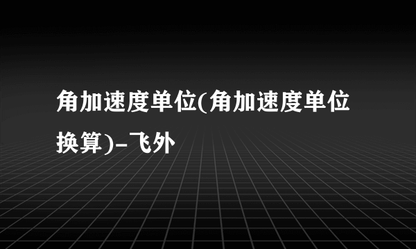 角加速度单位(角加速度单位换算)-飞外