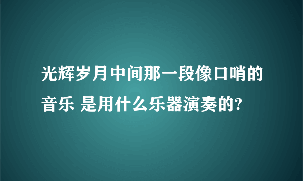 光辉岁月中间那一段像口哨的音乐 是用什么乐器演奏的?