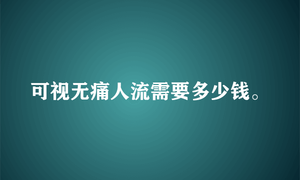 可视无痛人流需要多少钱。