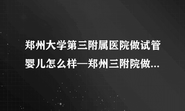 郑州大学第三附属医院做试管婴儿怎么样—郑州三附院做试管婴儿成功率高吗