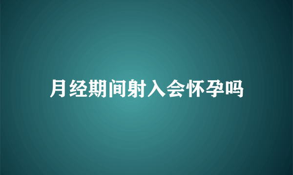 月经期间射入会怀孕吗