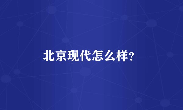 北京现代怎么样？