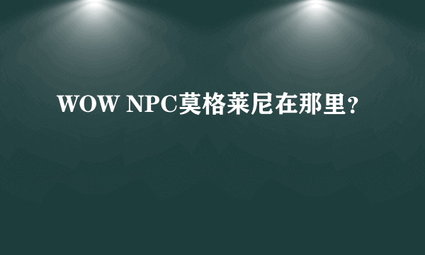 WOW NPC莫格莱尼在那里？