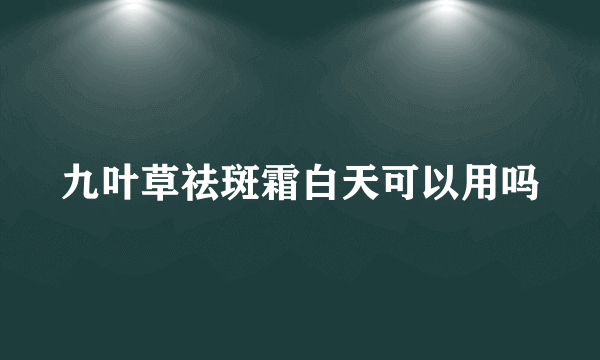 九叶草祛斑霜白天可以用吗