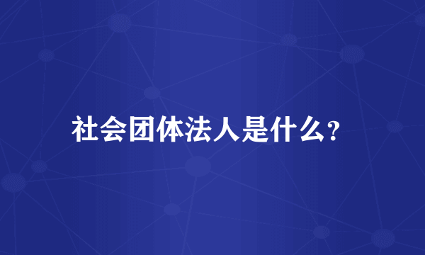 社会团体法人是什么？