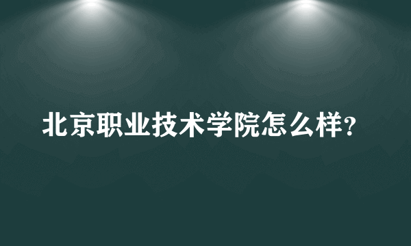 北京职业技术学院怎么样？