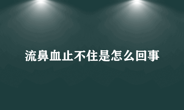 流鼻血止不住是怎么回事