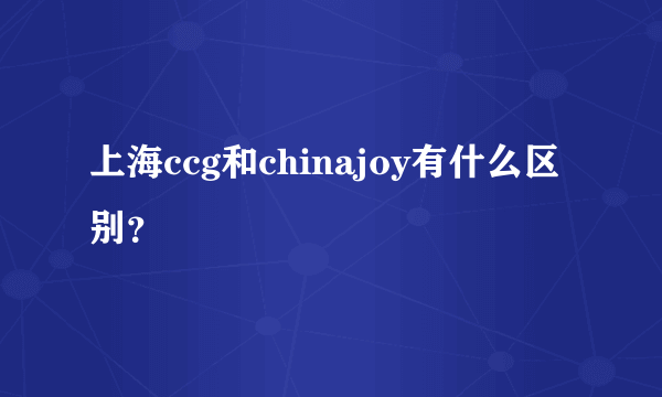 上海ccg和chinajoy有什么区别？