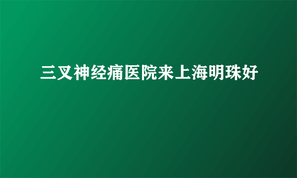 三叉神经痛医院来上海明珠好