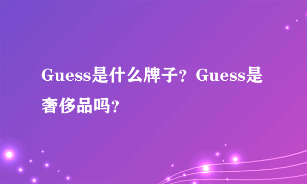 Guess是什么牌子？Guess是奢侈品吗？