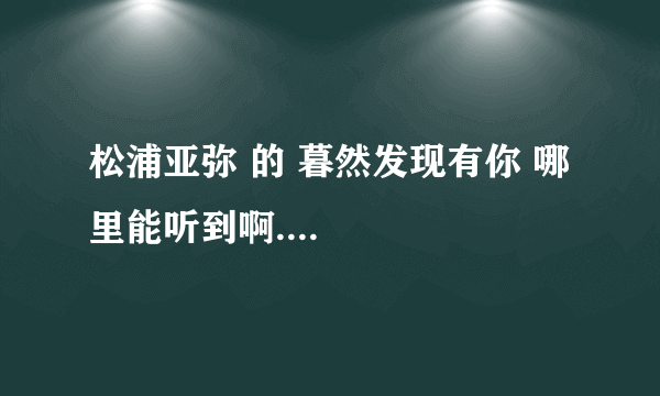 松浦亚弥 的 暮然发现有你 哪里能听到啊....