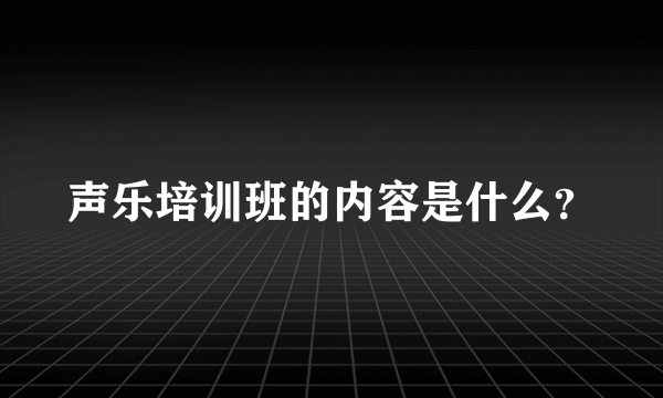 声乐培训班的内容是什么？