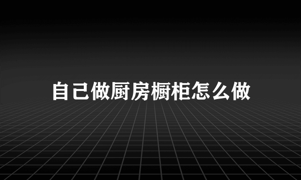 自己做厨房橱柜怎么做