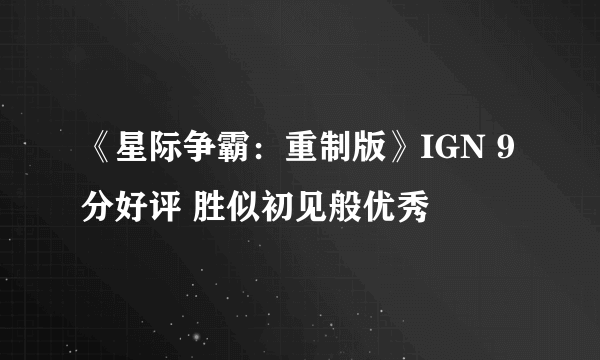 《星际争霸：重制版》IGN 9分好评 胜似初见般优秀