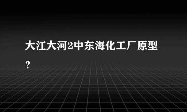 大江大河2中东海化工厂原型？