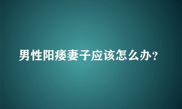 男性阳痿妻子应该怎么办？