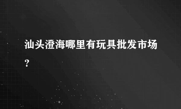 汕头澄海哪里有玩具批发市场？