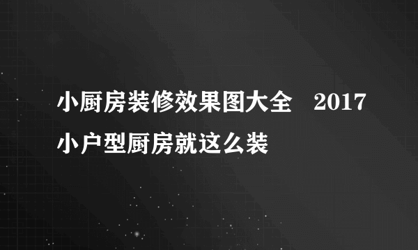 小厨房装修效果图大全   2017小户型厨房就这么装