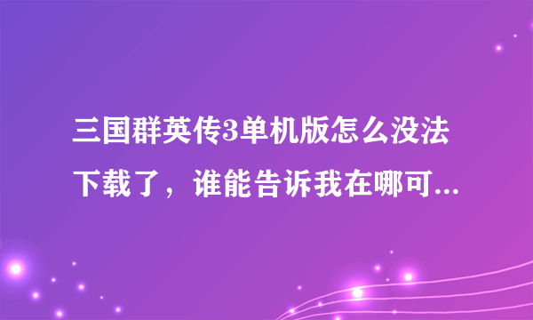 三国群英传3单机版怎么没法下载了，谁能告诉我在哪可以下载？