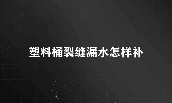 塑料桶裂缝漏水怎样补