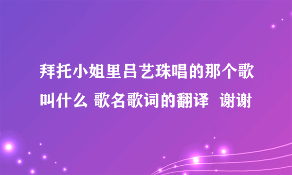 拜托小姐里吕艺珠唱的那个歌叫什么 歌名歌词的翻译  谢谢