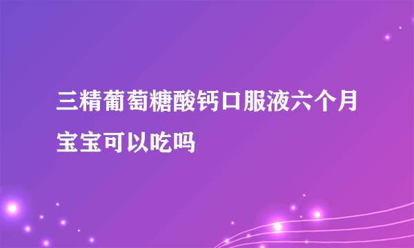 三精葡萄糖酸钙口服液六个月宝宝可以吃吗