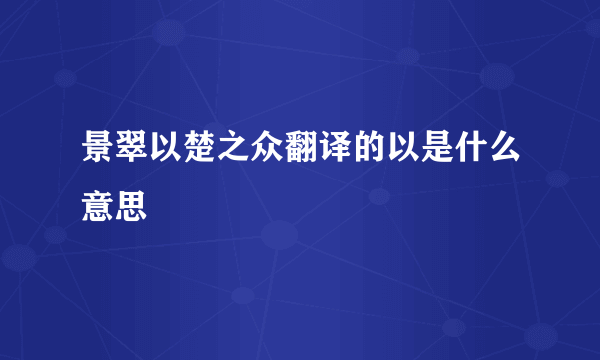 景翠以楚之众翻译的以是什么意思