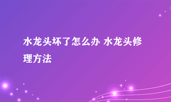 水龙头坏了怎么办 水龙头修理方法