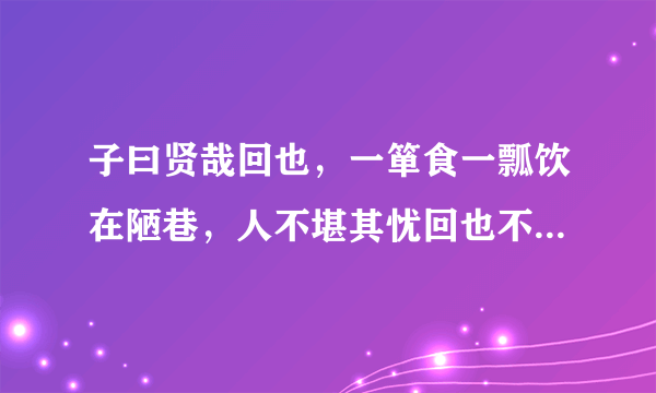 子曰贤哉回也，一箪食一瓢饮在陋巷，人不堪其忧回也不改其乐，贤哉，回也中哉，堪，其的意思