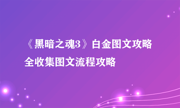 《黑暗之魂3》白金图文攻略 全收集图文流程攻略