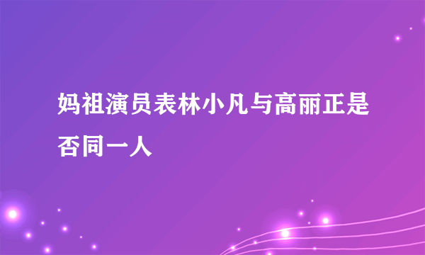 妈祖演员表林小凡与高丽正是否同一人